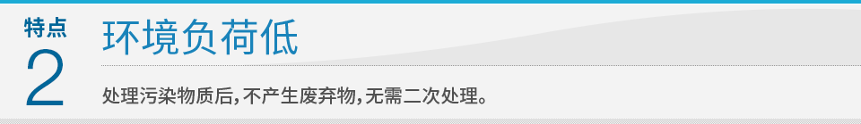 特点2  环境负荷低：处理污染物质后，不产生废弃物，无需二次处理。