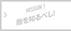 MISSION 1 敵を知るべし！