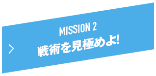 MISSION 2 戦術を見極めよ！